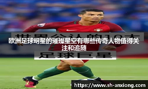 欧洲足球明星的璀璨星空有哪些传奇人物值得关注和追随
