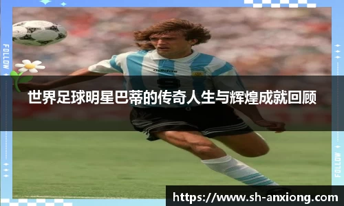 世界足球明星巴蒂的传奇人生与辉煌成就回顾