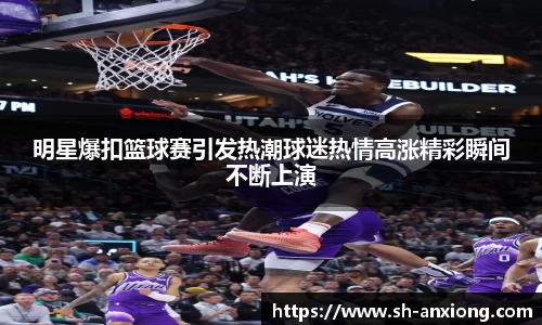 明星爆扣篮球赛引发热潮球迷热情高涨精彩瞬间不断上演